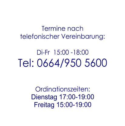 Termine nach telefonischer Vereinbarung:  Di-Fr  15:00 -18:00 Tel: 0664/950 5600   Ordinationszeiten: Dienstag 17:00-19:00 Freitag 15:00-19:00